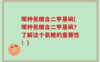 哪种氨糖含二甲基砜(哪种氨糖含二甲基砜？了解这个氨糖的重要性！)