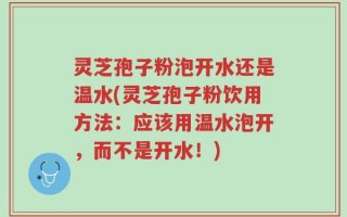 灵芝孢子粉泡开水还是温水(灵芝孢子粉饮用方法：应该用温水泡开，而不是开水！)