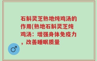 石斛灵芝熟地炖鸡汤的作用(熟地石斛灵芝炖鸡汤：增强身体免疫力，改善睡眠质量