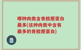 哪种肉类含骨胶原蛋白最多(这种肉类中含有最多的骨胶原蛋白)