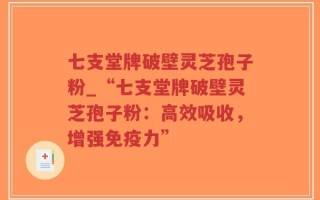 七支堂牌破壁灵芝孢子粉_“七支堂牌破壁灵芝孢子粉：高效吸收，增强免疫力”