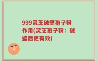 999灵芝破壁孢子粉作用(灵芝孢子粉：破壁后更有效)