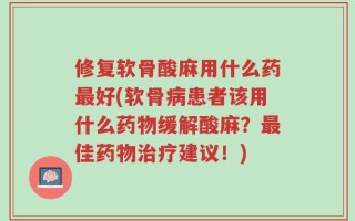 修复软骨酸麻用什么药最好(软骨病患者该用什么药物缓解酸麻？最佳药物治疗建议！)