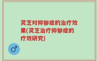 灵芝对抑郁症的治疗效果(灵芝治疗抑郁症的疗效研究)