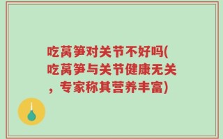 吃莴笋对关节不好吗(吃莴笋与关节健康无关，专家称其营养丰富)
