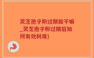 灵芝孢子粉过期能干嘛_灵芝孢子粉过期后如何有效利用)
