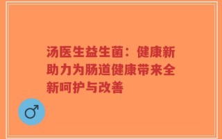 汤医生益生菌：健康新助力为肠道健康带来全新呵护与改善