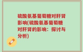 硫酸氨基葡萄糖对肝肾影响(硫酸氨基葡萄糖对肝肾的影响：探讨与分析)