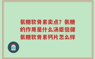 氨糖软骨素卖点？氨糖的作用是什么汤臣倍健氨糖软骨素钙片怎么样