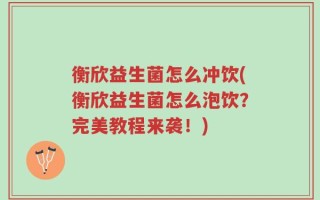 衡欣益生菌怎么冲饮(衡欣益生菌怎么泡饮？完美教程来袭！)