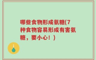 哪些食物形成氨糖(7种食物容易形成有害氨糖，要小心！)