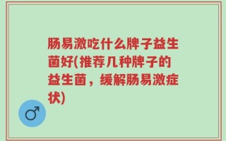 肠易激吃什么牌子益生菌好(推荐几种牌子的益生菌，缓解肠易激症状)