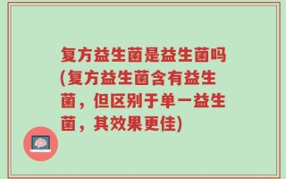 复方益生菌是益生菌吗(复方益生菌含有益生菌，但区别于单一益生菌，其效果更佳)