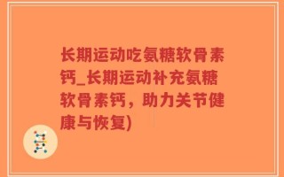 长期运动吃氨糖软骨素钙_长期运动补充氨糖软骨素钙，助力关节健康与恢复)