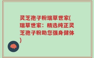 灵芝孢子粉瑞草世家(瑞草世家：精选纯正灵芝孢子粉助您强身健体)