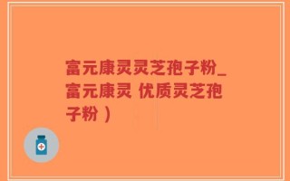 富元康灵灵芝孢子粉_富元康灵 优质灵芝孢子粉 )