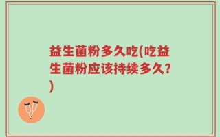 益生菌粉多久吃(吃益生菌粉应该持续多久？)