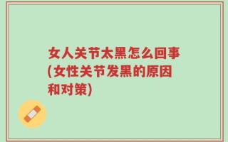 女人关节太黑怎么回事(女性关节发黑的原因和对策)