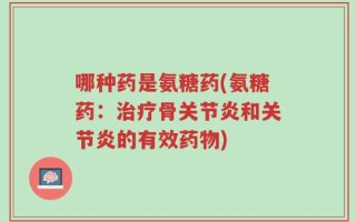 哪种药是氨糖药(氨糖药：治疗骨关节炎和关节炎的有效药物)