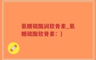 氨糖硫酸润软骨素_氨糖硫酸软骨素：)