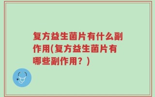 复方益生菌片有什么副作用(复方益生菌片有哪些副作用？)