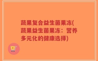 蔬果复合益生菌果冻(蔬果益生菌果冻：营养多元化的健康选择)