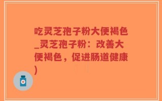 吃灵芝孢子粉大便褐色_灵芝孢子粉：改善大便褐色，促进肠道健康)