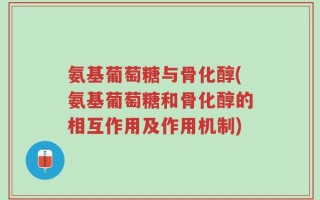 氨基葡萄糖与骨化醇(氨基葡萄糖和骨化醇的相互作用及作用机制)