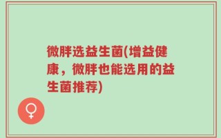 微胖选益生菌(增益健康，微胖也能选用的益生菌推荐)