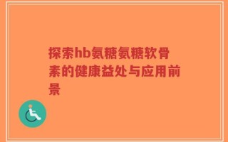 探索hb氨糖氨糖软骨素的健康益处与应用前景
