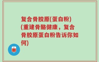 复合骨胶原(蛋白粉)(重建骨骼健康，复合骨胶原蛋白粉告诉你如何)