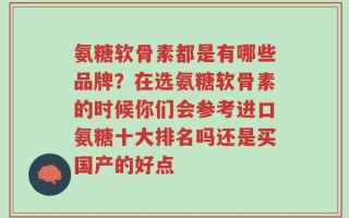 氨糖软骨素都是有哪些品牌？在选氨糖软骨素的时候你们会参考进口氨糖十大排名吗还是买国产的好点