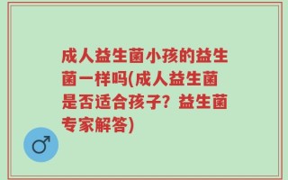 成人益生菌小孩的益生菌一样吗(成人益生菌是否适合孩子？益生菌专家解答)