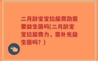 二月龄宝宝拉屎费劲需要益生菌吗(二月龄宝宝拉屎费力，需补充益生菌吗？)