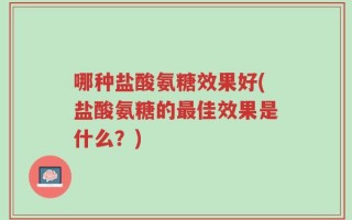 哪种盐酸氨糖效果好(盐酸氨糖的最佳效果是什么？)