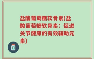 盐酸葡萄糖软骨素(盐酸葡萄糖软骨素：促进关节健康的有效辅助元素)