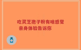 吃灵芝孢子粉有啥感觉 亲身体验告诉你