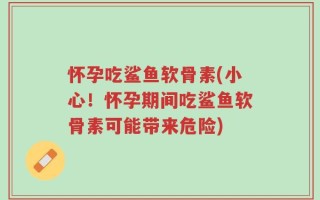 怀孕吃鲨鱼软骨素(小心！怀孕期间吃鲨鱼软骨素可能带来危险)