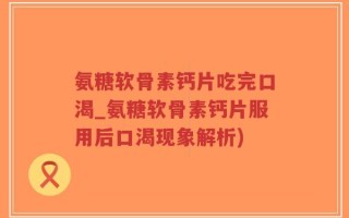 氨糖软骨素钙片吃完口渴_氨糖软骨素钙片服用后口渴现象解析)