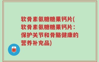 软骨素氨糖糖果钙片(软骨素氨糖糖果钙片：保护关节和骨骼健康的营养补充品)