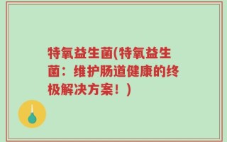 特氧益生菌(特氧益生菌：维护肠道健康的终极解决方案！)