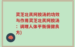 灵芝北芪阿胶汤的功效与作用灵芝北芪阿胶汤：调理人体平衡保健良方)