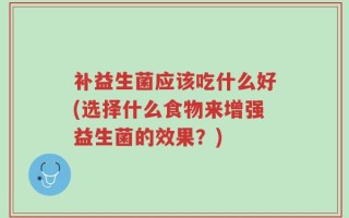 补益生菌应该吃什么好(选择什么食物来增强益生菌的效果？)