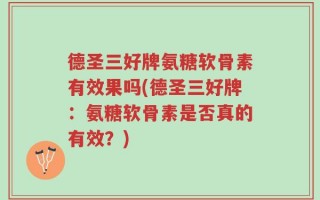 德圣三好牌氨糖软骨素有效果吗(德圣三好牌：氨糖软骨素是否真的有效？)