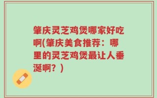 肇庆灵芝鸡煲哪家好吃啊(肇庆美食推荐：哪里的灵芝鸡煲最让人垂涎啊？)