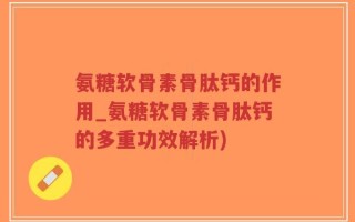 氨糖软骨素骨肽钙的作用_氨糖软骨素骨肽钙的多重功效解析)