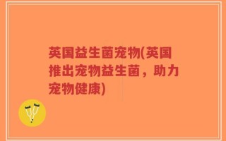 英国益生菌宠物(英国推出宠物益生菌，助力宠物健康)