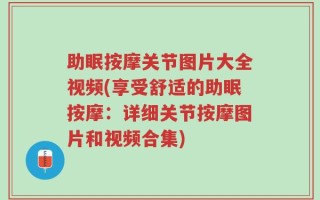 助眠按摩关节图片大全视频(享受舒适的助眠按摩：详细关节按摩图片和视频合集)