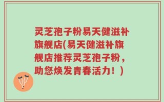 灵芝孢子粉易天健滋补旗舰店(易天健滋补旗舰店推荐灵芝孢子粉，助您焕发青春活力！)