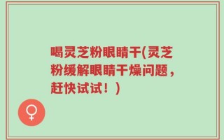 喝灵芝粉眼睛干(灵芝粉缓解眼睛干燥问题，赶快试试！)
